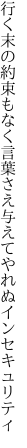 行く末の約束もなく言葉さえ 与えてやれぬインセキュリティ