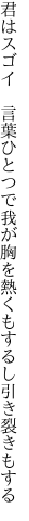 君はスゴイ　言葉ひとつで我が胸を 熱くもするし引き裂きもする