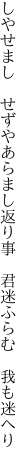 しやせまし　せずやあらまし返り事 　君迷ふらむ　我も迷へり