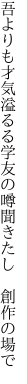 吾よりも才気溢るる学友の 噂聞きたし　創作の場で