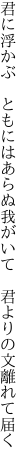 君に浮かぶ　ともにはあらぬ我がいて 　君よりの文離れて届く