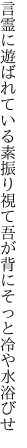 言霊に遊ばれている素振り視て 吾が背にそっと冷や水浴びせ