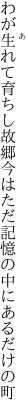 わが生れて育ちし故郷今はただ 記憶の中にあるだけの町