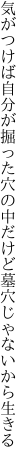 気がつけば自分が掘った穴の中 だけど墓穴じゃないから生きる