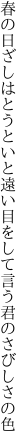 春の日ざしはとうといと遠い目を して言う君のさびしさの色