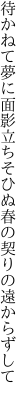 待かねて夢に面影立ちそひぬ 春の契りの遠からずして