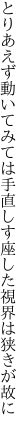 とりあえず動いてみては手直しす 座した視界は狭きが故に