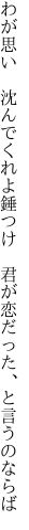 わが思い　沈んでくれよ錘つけ 　君が恋だった、と言うのならば