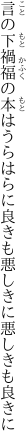 言の下禍福の本はうらはらに 良きも悪しきに悪しきも良きに