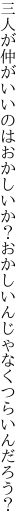 三人が仲がいいのはおかしいか？ おかしいんじゃなくつらいんだろう？