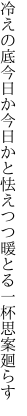 冷えの底今日か今日かと怯えつつ 暖とる一杯思案廻らす