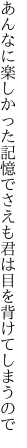 あんなに楽しかった記憶でさえも 君は目を背けてしまうので