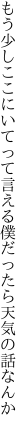 もう少しここにいてって言える僕 だったら天気の話なんか