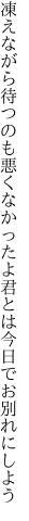 凍えながら待つのも悪くなかったよ 君とは今日でお別れにしよう