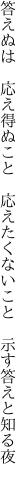 答えぬは　応え得ぬこと　応えたく ないこと　示す答えと知る夜