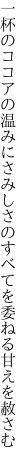 一杯のココアの温みにさみしさの すべてを委ねる甘えを赦さむ