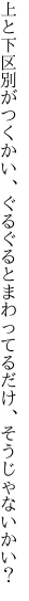 上と下区別がつくかい、ぐるぐると まわってるだけ、そうじゃないかい？