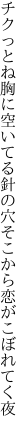 チクっとね胸に空いてる針の穴 そこから恋がこぼれてく夜