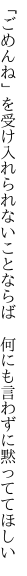 「ごめんね」を受け入れられないことならば  何にも言わずに黙っててほしい