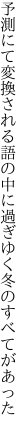 予測にて変換される語の中に 過ぎゆく冬のすべてがあった