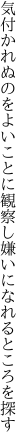 気付かれぬのをよいことに観察し 嫌いになれるところを探す