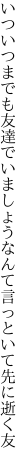 いついつまでも友達でいましょうなんて 言っといて先に逝く友