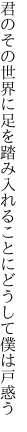 君のその世界に足を踏み入れる ことにどうして僕は戸惑う