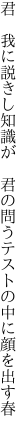 君　我に説きし知識が　君の問う テストの中に顔を出す春