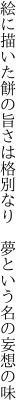 絵に描いた餅の旨さは格別なり  夢という名の妄想の味