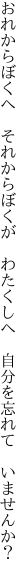 おれからぼくへ　それからぼくが　わたくしへ 　自分を忘れて　いませんか？