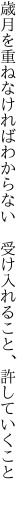 歳月を重ねなければわからない  受け入れること、許していくこと 