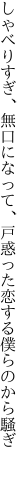 しゃべりすぎ、無口になって、 戸惑った恋する僕らのから騒ぎ 