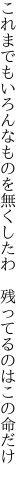 これまでもいろんなものを無くしたわ 　残ってるのはこの命だけ