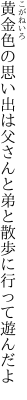 黄金色の思い出は父さんと弟と 散歩に行って遊んだよ