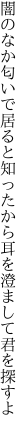 闇のなか匂いで居ると知ったから 耳を澄まして君を探すよ
