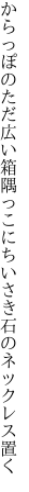 からっぽのただ広い箱隅っこに ちいさき石のネックレス置く