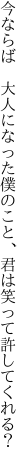 今ならば 大人になった僕のこと、 君は笑って許してくれる？