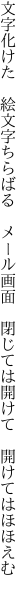 文字化けた　絵文字ちらばる　メール画面 　閉じては開けて　開けてはほほえむ