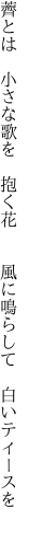 薺とは 小さな歌を 抱く花   風に鳴らして 白いティースを 