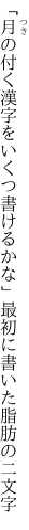 「月の付く漢字をいくつ書けるかな」 最初に書いた脂肪の二文字
