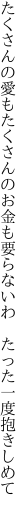 たくさんの愛もたくさんのお金も要らないわ  たった一度抱きしめて