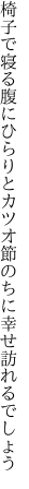 椅子で寝る腹にひらりとカツオ節 のちに幸せ訪れるでしょう