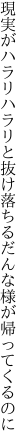 現実がハラリハラリと抜け落ちる だんな様が帰ってくるのに