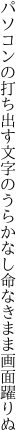 パソコンの打ち出す文字のうらかなし 命なきまま画面躍りぬ