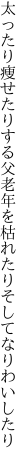 太ったり痩せたりする父老年を 枯れたりそしてなりわいしたり