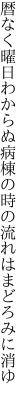 暦なく曜日わからぬ病棟の 時の流れはまどろみに消ゆ