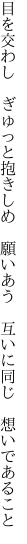 目を交わし　ぎゅっと抱きしめ　願いあう　 互いに同じ　想いであること