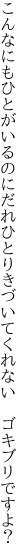 こんなにもひとがいるのにだれひとり きづいてくれない　ゴキブリですよ？