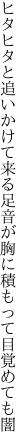 ヒタヒタと追いかけて来る足音が 胸に積もって目覚めても闇