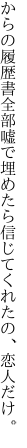 からの履歴書全部嘘で埋めたら 信じてくれたの、恋人だけ。